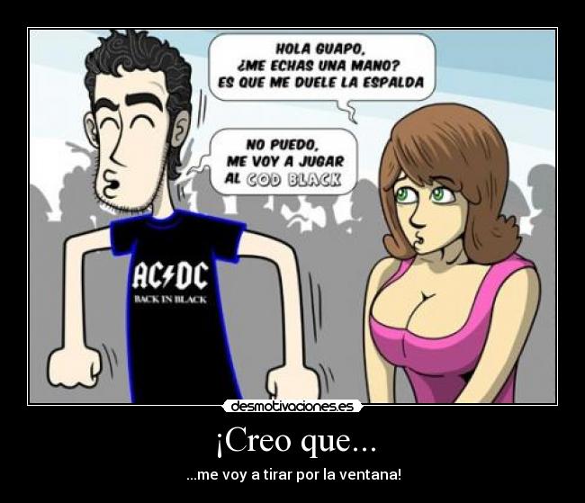 ¡Creo que... - ...me voy a tirar por la ventana!