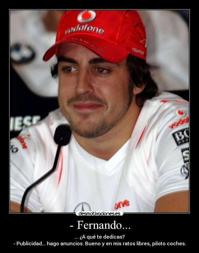 - Fernando... - ... ¿A qué te dedicas?
- Publicidad... hago anuncios. Bueno y en mis ratos libres, piloto coches.