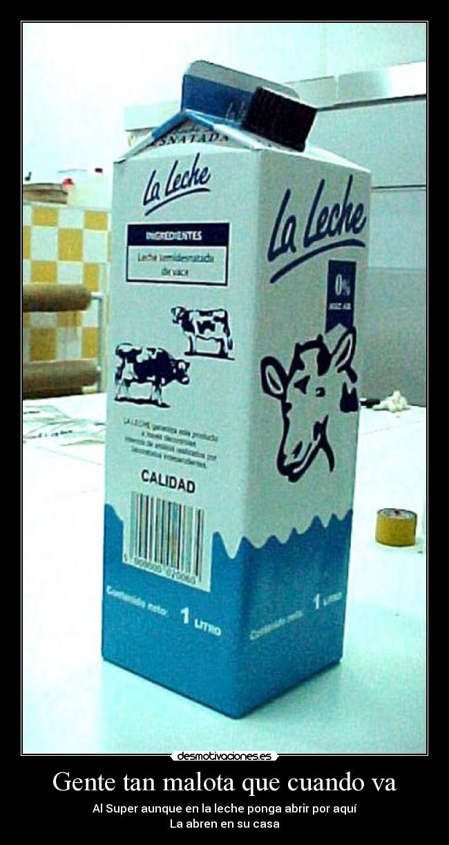 Gente tan malota que cuando va - Al Super aunque en la leche ponga abrir por aquí
La abren en su casa
