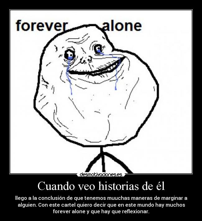 Cuando veo historias de él - llego a la conclusión de que tenemos muuchas maneras de marginar a
alguien. Con este cartel quiero decir que en este mundo hay muchos
forever alone y que hay que reflexionar.