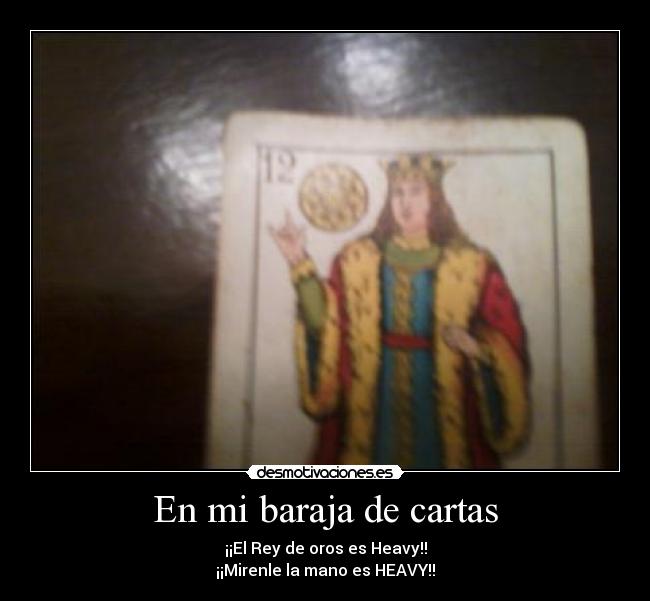 En mi baraja de cartas - ¡¡El Rey de oros es Heavy!!
¡¡Mirenle la mano es HEAVY!!