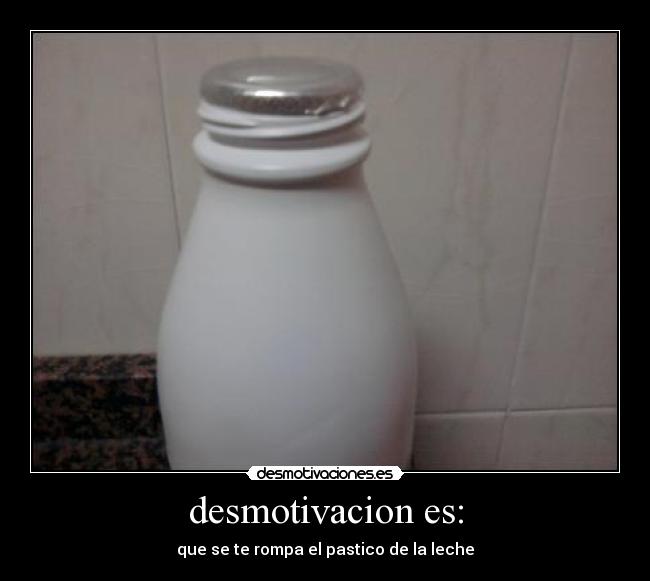 desmotivacion es: - que se te rompa el pastico de la leche