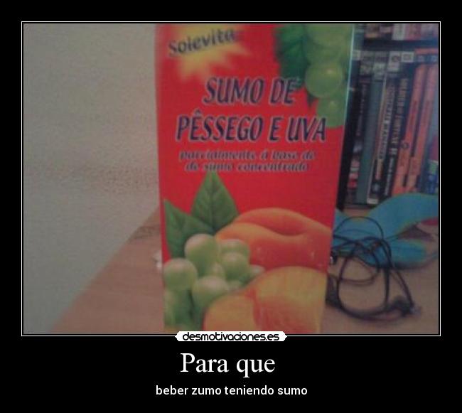 Para que - beber zumo teniendo sumo