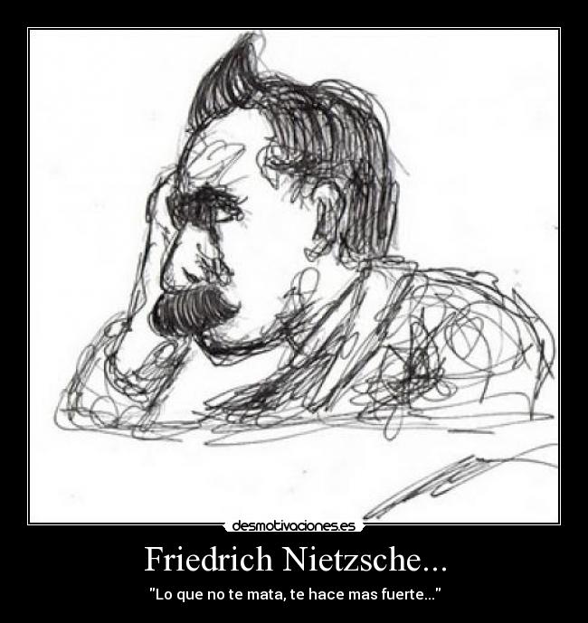 Friedrich Nietzsche... - Lo que no te mata, te hace mas fuerte...