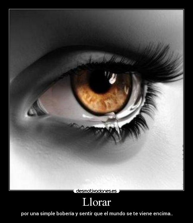 Llorar - por una simple bobería y sentir que el mundo se te viene encima..