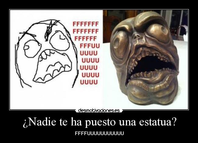 ¿Nadie te ha puesto una estatua? - FFFFUUUUUUUUUUU