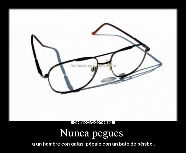 Nunca pegues  - a un hombre con gafas; pégale con un bate de béisbol.