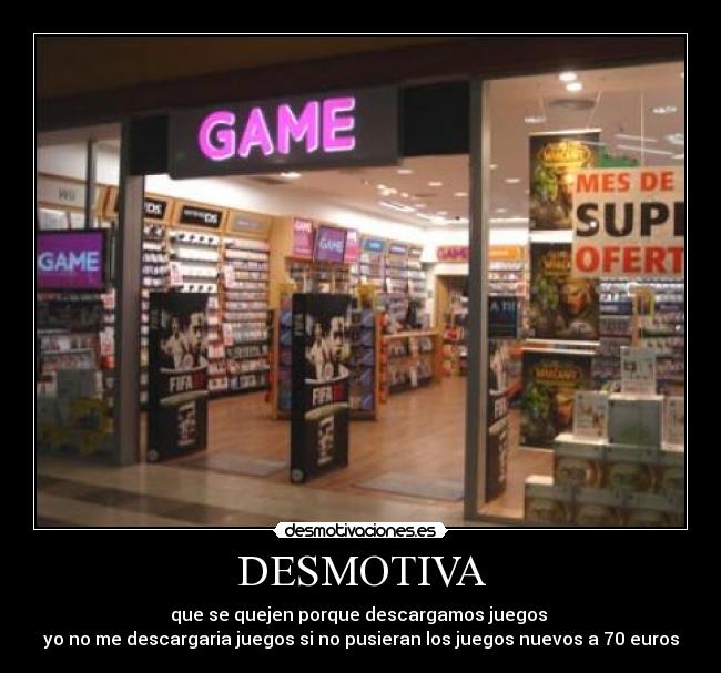 DESMOTIVA - que se quejen porque descargamos juegos 
yo no me descargaria juegos si no pusieran los juegos nuevos a 70 euros