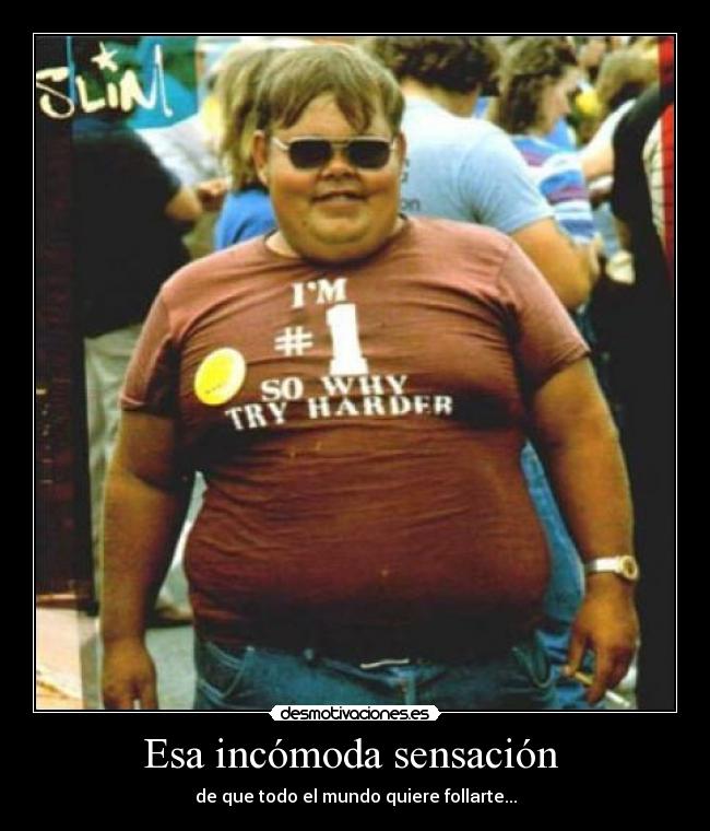 Esa incómoda sensación - de que todo el mundo quiere follarte...