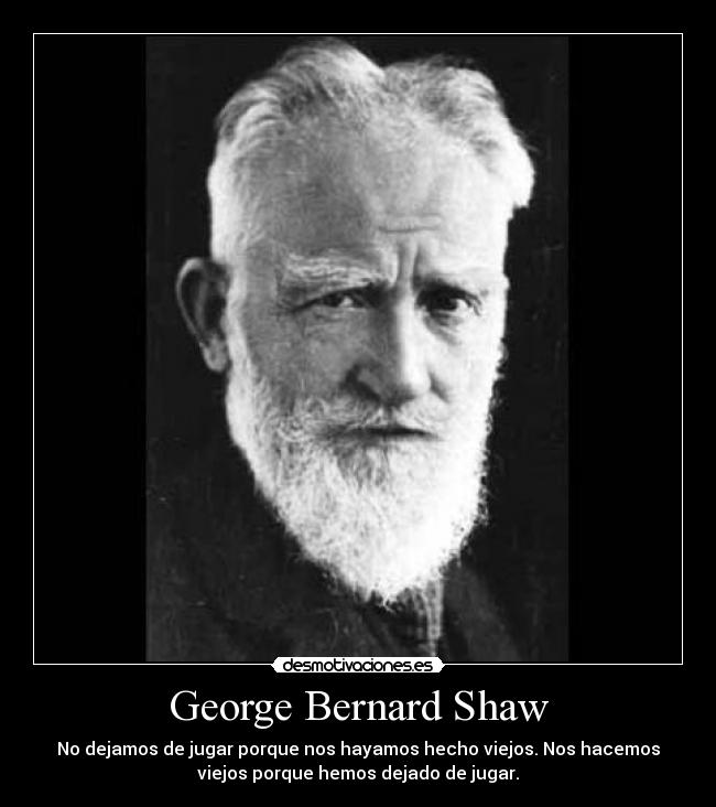 George Bernard Shaw - No dejamos de jugar porque nos hayamos hecho viejos. Nos hacemos
viejos porque hemos dejado de jugar.