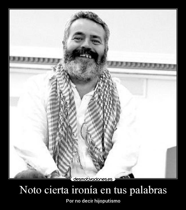 Noto cierta ironía en tus palabras - Por no decir hijoputismo