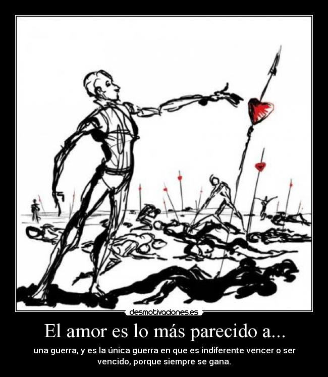 El amor es lo más parecido a... - una guerra, y es la única guerra en que es indiferente vencer o ser
vencido, porque siempre se gana.