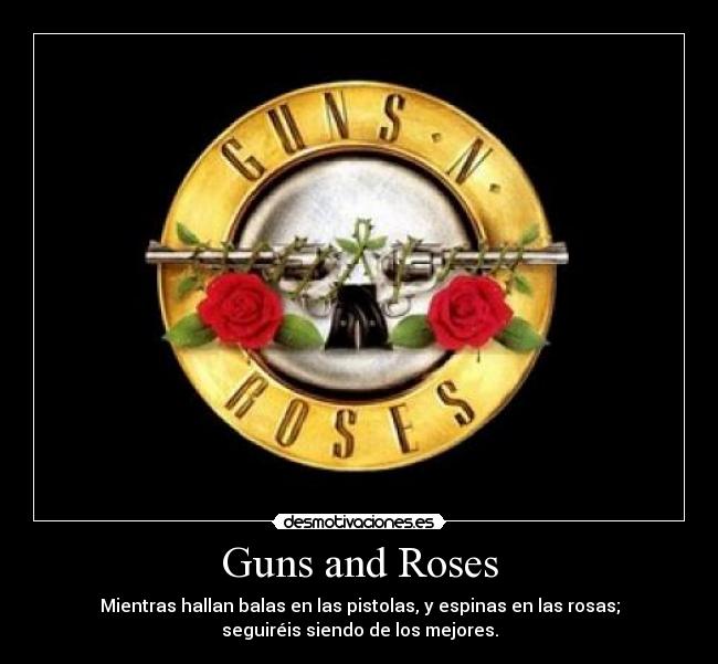 Guns and Roses - Mientras hallan balas en las pistolas, y espinas en las rosas;
seguiréis siendo de los mejores.