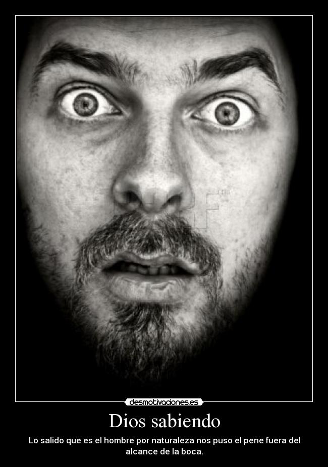 Dios sabiendo - Lo salido que es el hombre por naturaleza nos puso el pene fuera del
alcance de la boca.