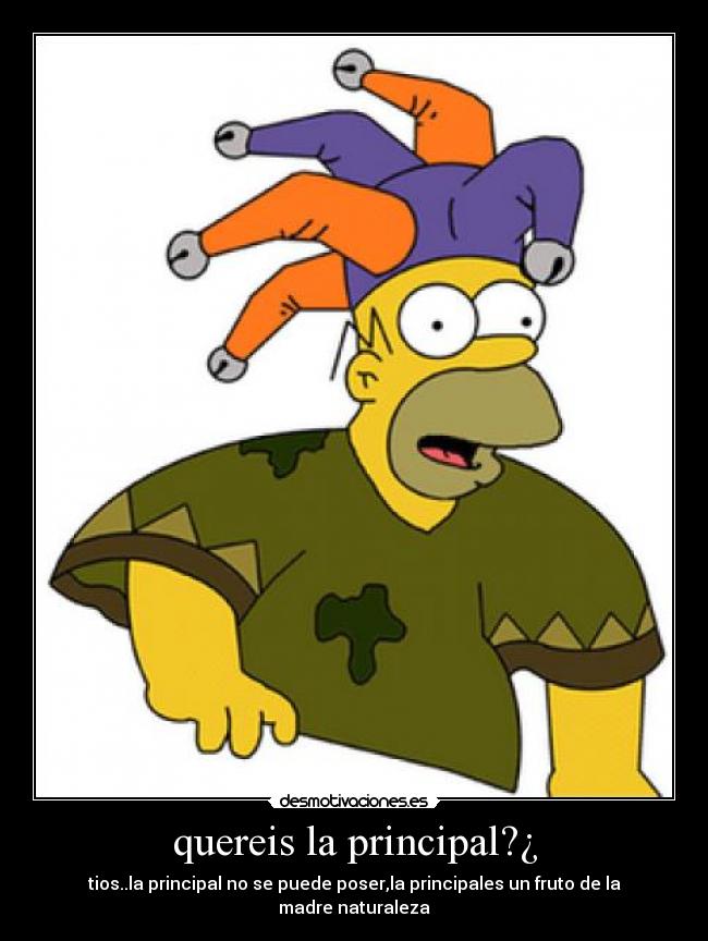 quereis la principal?¿ - tios..la principal no se puede poser,la principales un fruto de la madre naturaleza