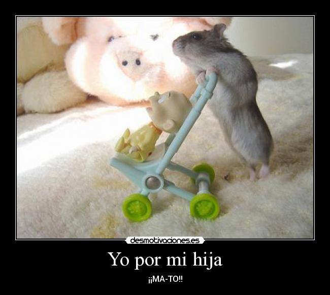Yo por mi hija - ¡¡MA-TO!!
