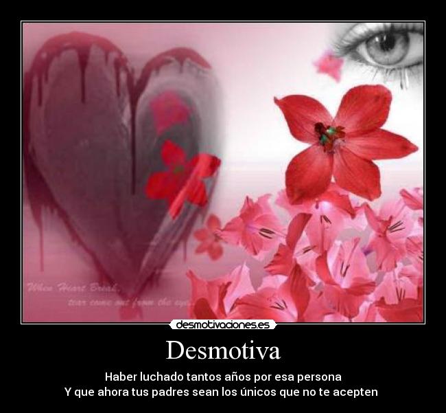 Desmotiva - Haber luchado tantos años por esa persona
Y que ahora tus padres sean los únicos que no te acepten 
