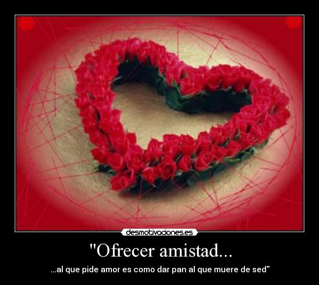 Ofrecer amistad... - ...al que pide amor es como dar pan al que muere de sed