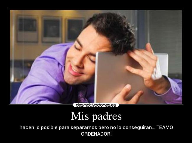 Mis padres - hacen lo posible para separarnos pero no lo conseguiran... TEAMO ORDENADOR!♥