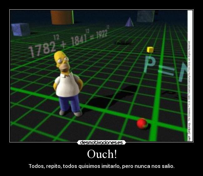 Ouch! - Todos, repito, todos quisimos imitarlo, pero nunca nos salio.