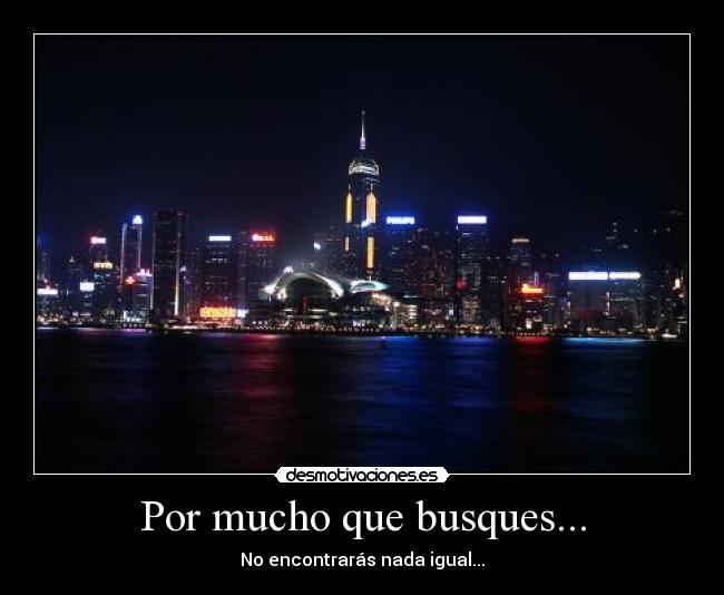 Por mucho que busques... - No encontrarás nada igual...