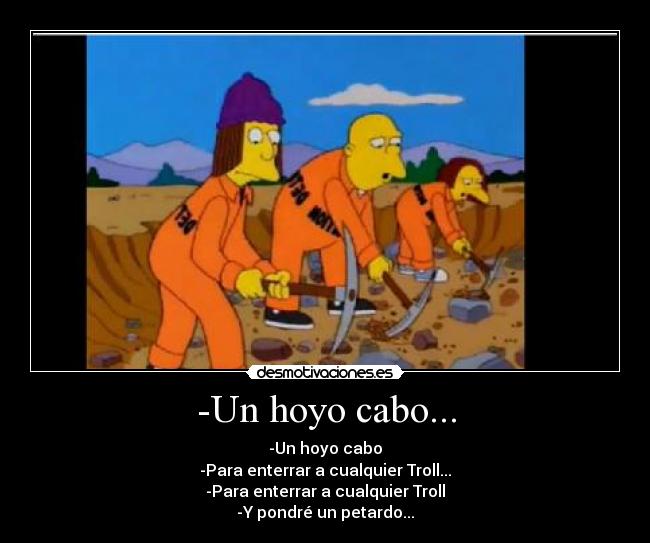 -Un hoyo cabo... - -Un hoyo cabo
-Para enterrar a cualquier Troll...
-Para enterrar a cualquier Troll
-Y pondré un petardo...