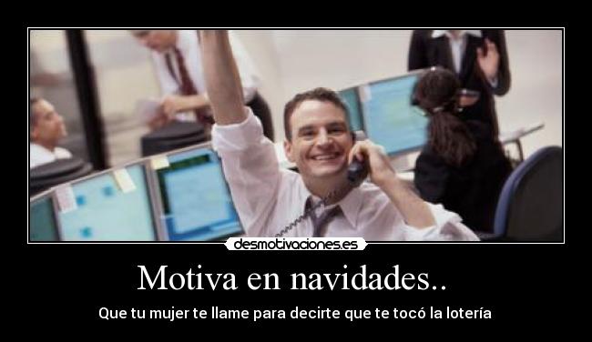 Motiva en navidades..  - Que tu mujer te llame para decirte que te tocó la lotería 