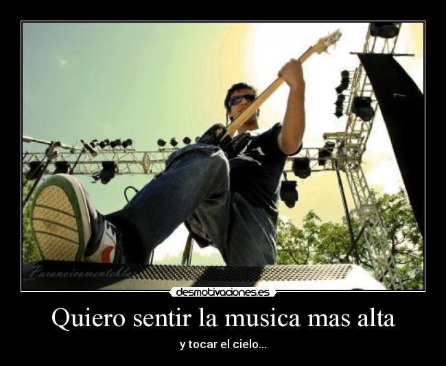 Quiero sentir la musica mas alta - y tocar el cielo...