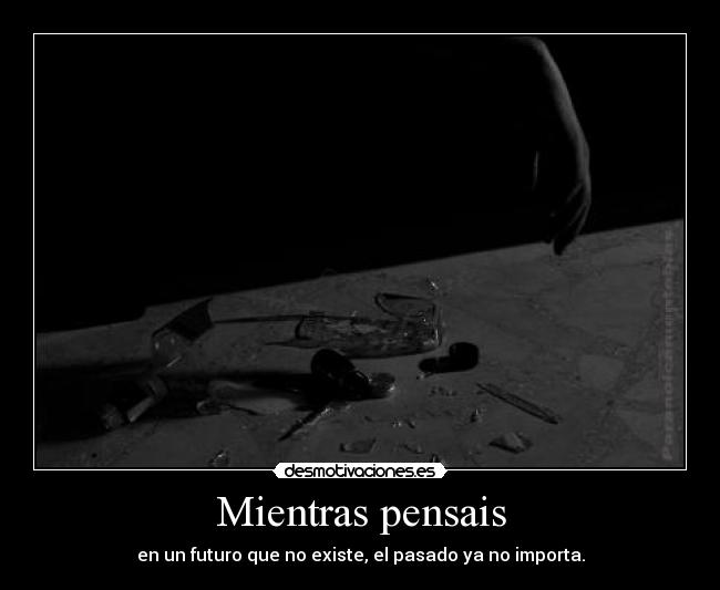 Mientras pensais - en un futuro que no existe, el pasado ya no importa.