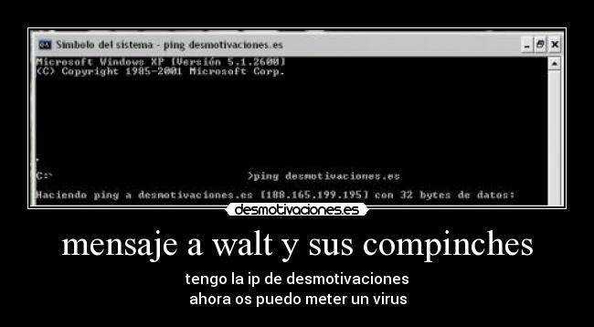 mensaje a walt y sus compinches - tengo la ip de desmotivaciones
ahora os puedo meter un virus