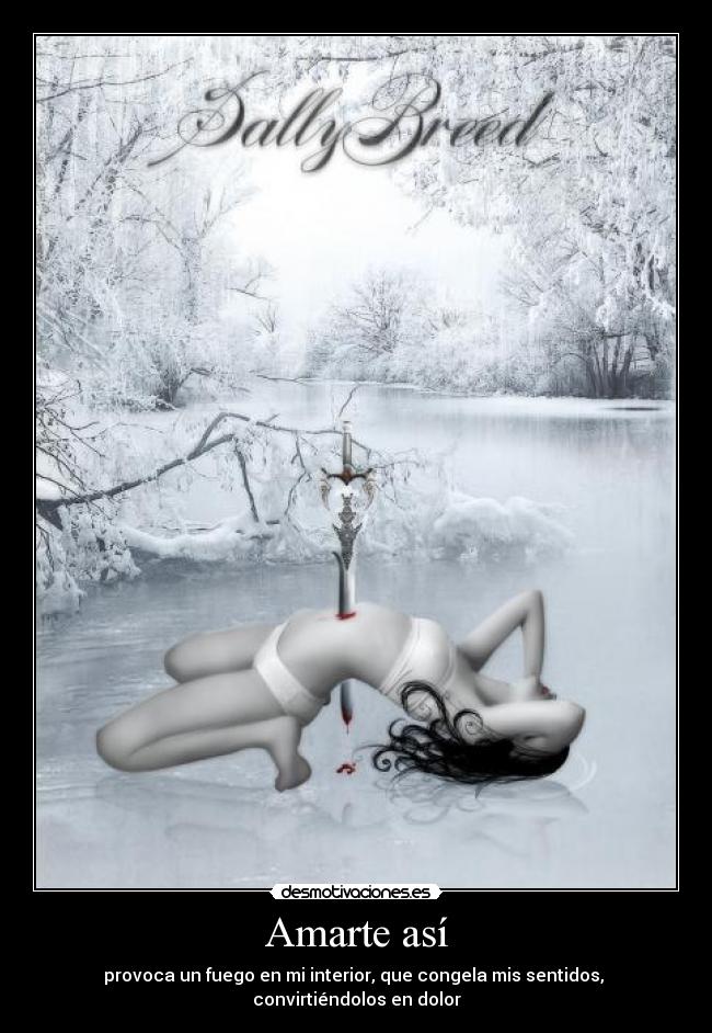 Amarte así - provoca un fuego en mi interior, que congela mis sentidos, 
convirtiéndolos en dolor