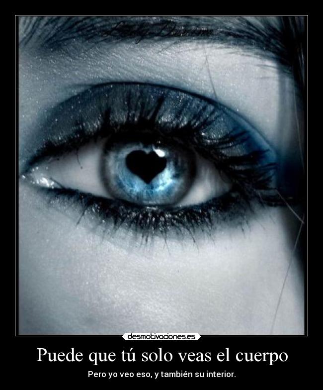 Puede que tú solo veas el cuerpo - Pero yo veo eso, y también su interior.