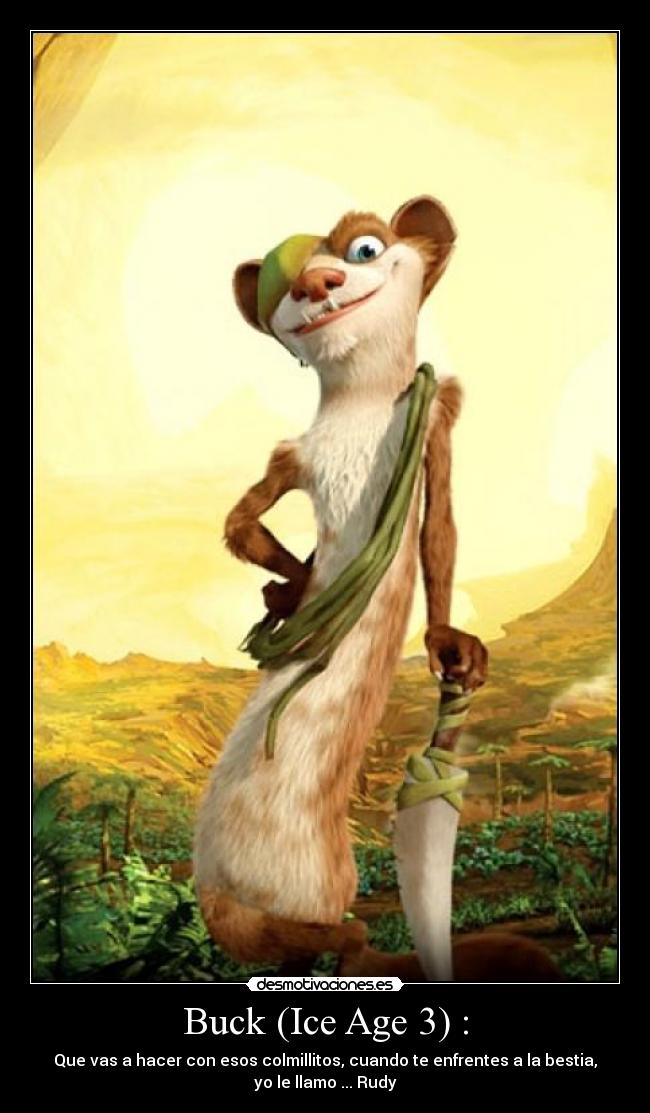 Buck (Ice Age 3) : - Que vas a hacer con esos colmillitos, cuando te enfrentes a la bestia,
yo le llamo ... Rudy
