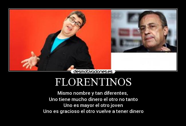 FLORENTINOS - Mismo nombre y tan diferentes, 
Uno tiene mucho dinero el otro no tanto
Uno es mayor el otro joven
Uno es gracioso el otro vuelve a tener dinero

