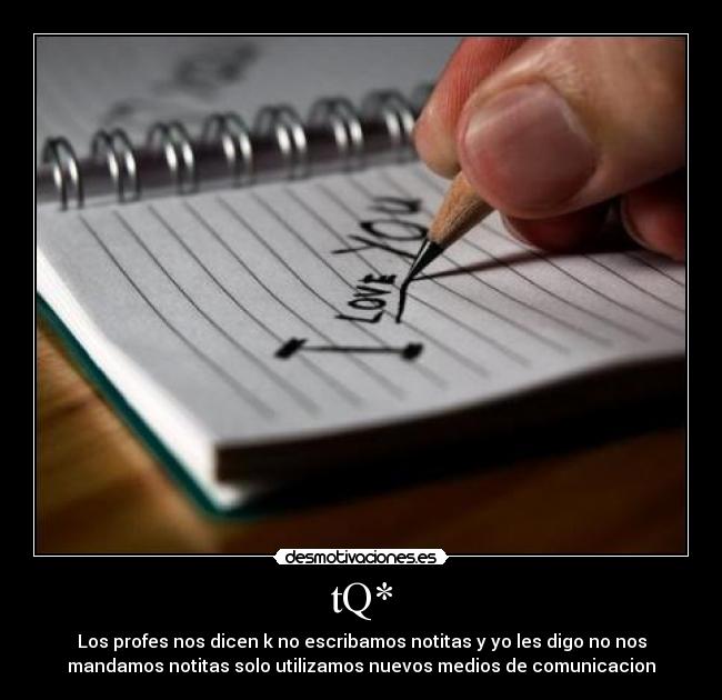 tQ* - Los profes nos dicen k no escribamos notitas y yo les digo no nos
mandamos notitas solo utilizamos nuevos medios de comunicacion