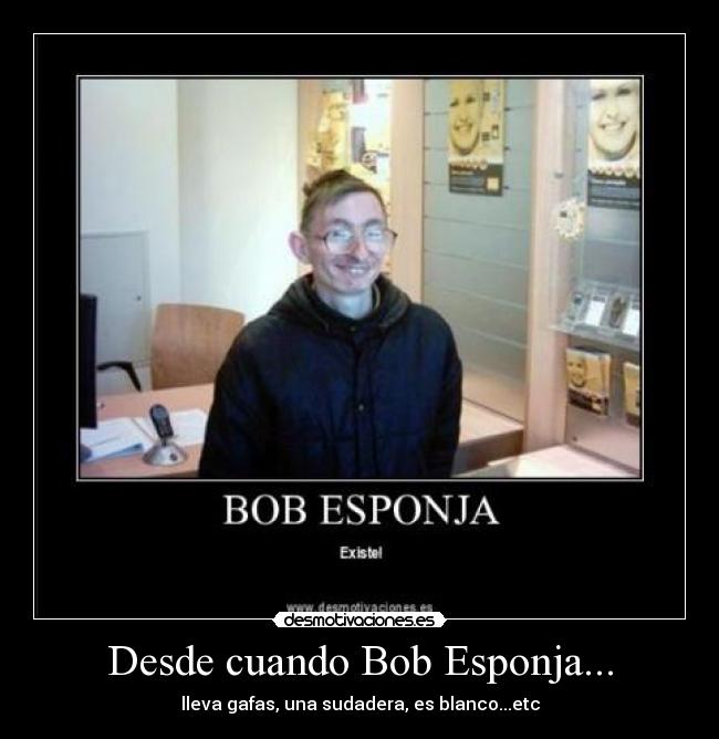 Desde cuando Bob Esponja... - lleva gafas, una sudadera, es blanco...etc