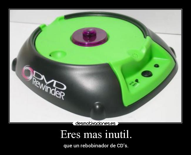 Eres mas inutil. - que un rebobinador de CDs.