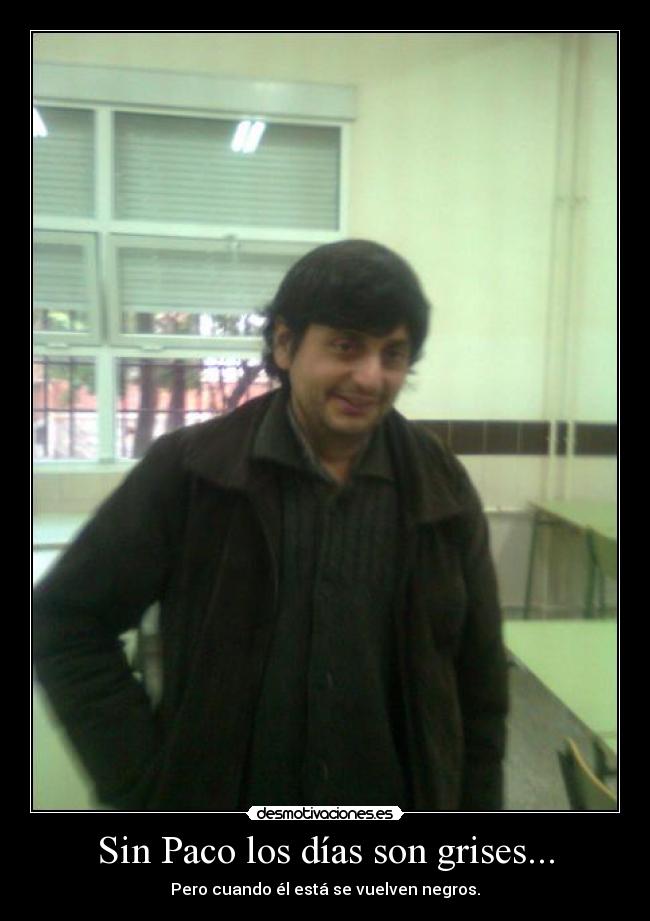 Sin Paco los días son grises... - Pero cuando él está se vuelven negros.
