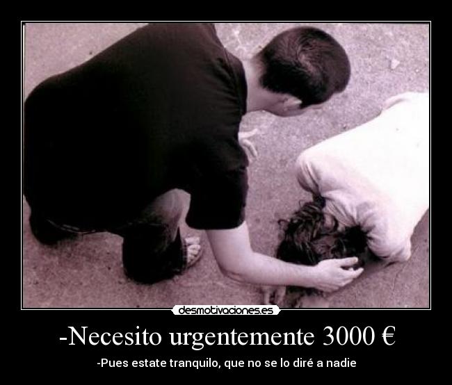 -Necesito urgentemente 3000 € - -Pues estate tranquilo, que no se lo diré a nadie