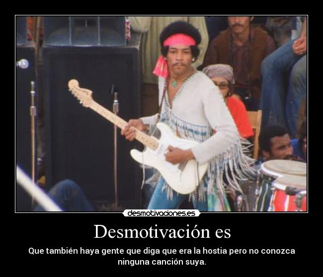 Desmotivación es - Que también haya gente que diga que era la hostia pero no conozca
ninguna canción suya.