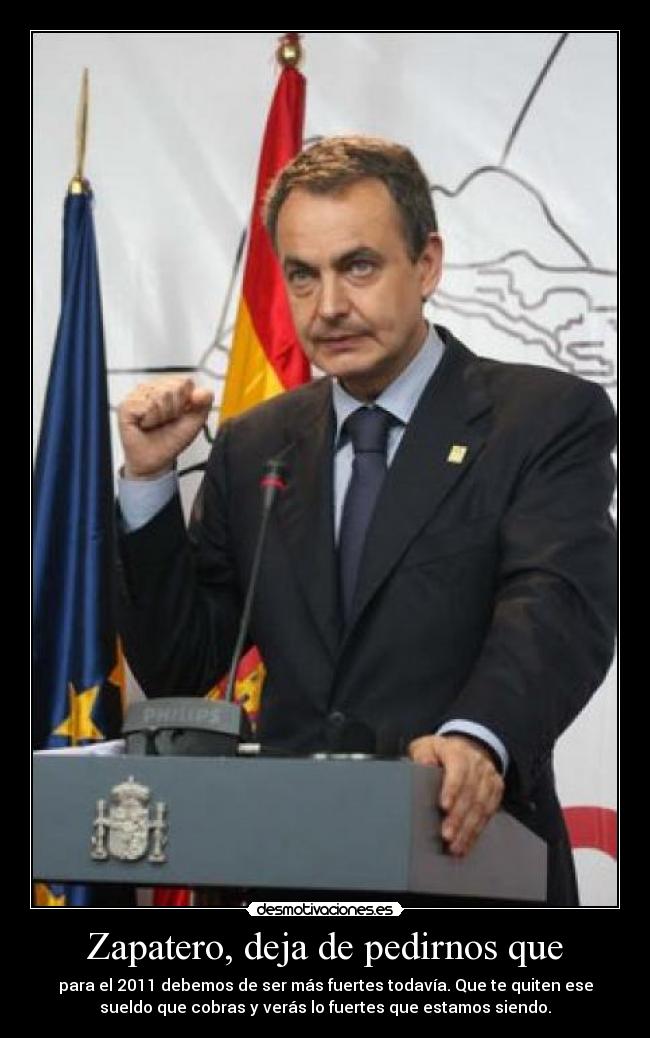 Zapatero, deja de pedirnos que - para el 2011 debemos de ser más fuertes todavía. Que te quiten ese
sueldo que cobras y verás lo fuertes que estamos siendo.