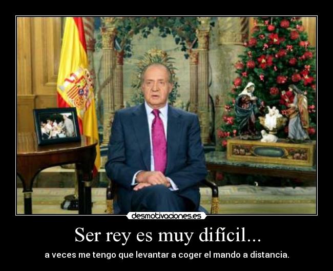 Ser rey es muy difícil... - a veces me tengo que levantar a coger el mando a distancia.