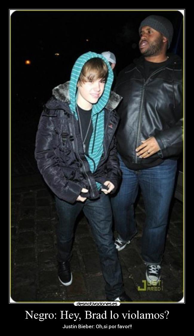 Negro: Hey, Brad lo violamos? - Justin Bieber: Oh,si por favor!!