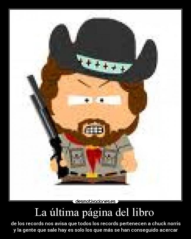 La última página del libro - de los records nos avisa que todos los records pertenecen a chuck norris
y la gente que sale hay es solo los que más se han conseguido acercar