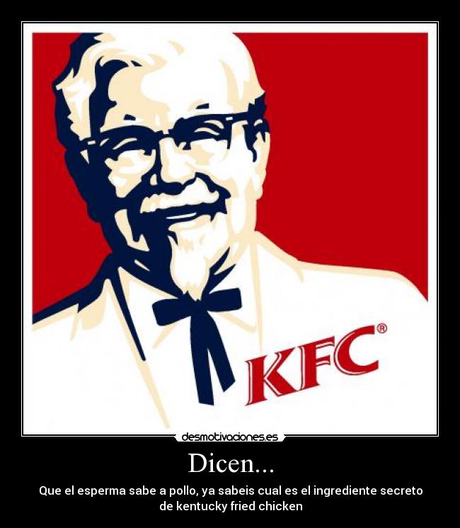 Dicen... - Que el esperma sabe a pollo, ya sabeis cual es el ingrediente secreto
de kentucky fried chicken
