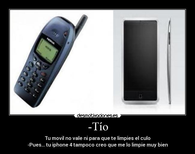 -Tío - Tu movil no vale ni para que te limpies el culo
-Pues... tu iphone 4 tampoco creo que me lo limpie muy bien