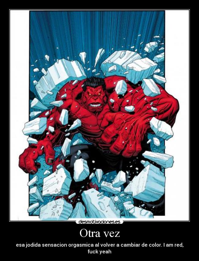 Otra vez - esa jodida sensacion orgasmica al volver a cambiar de color. I am red, fuck yeah