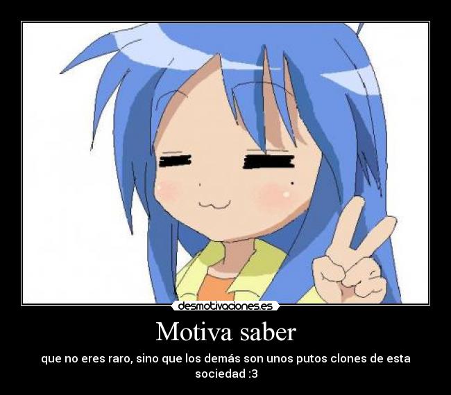 Motiva saber - que no eres raro, sino que los demás son unos putos clones de esta sociedad :3