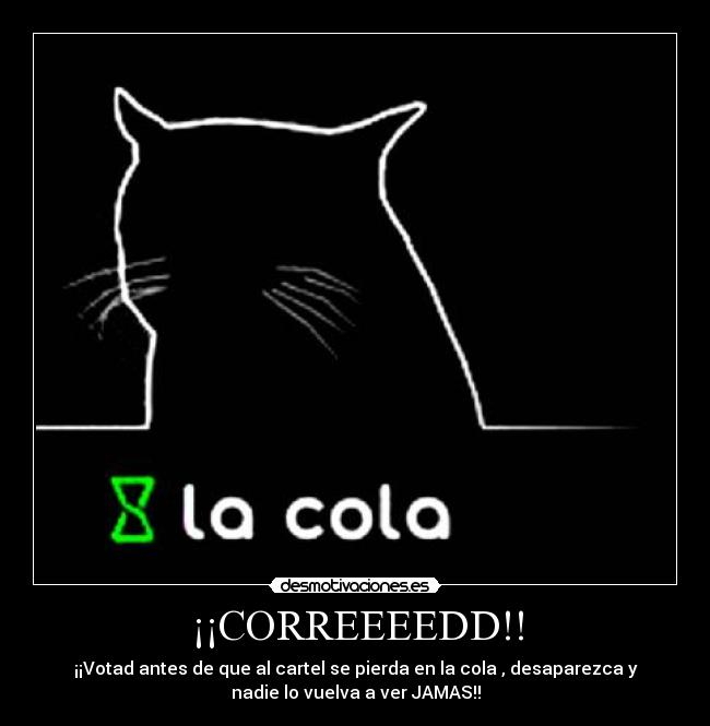 ¡¡CORREEEEDD!! - ¡¡Votad antes de que al cartel se pierda en la cola , desaparezca y
nadie lo vuelva a ver JAMAS!!