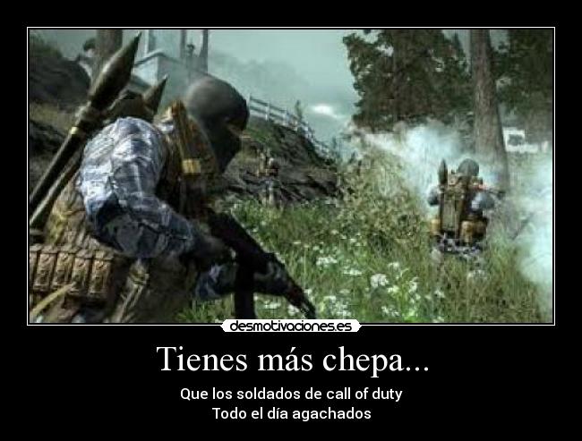 Tienes más chepa... - Que los soldados de call of duty
Todo el día agachados